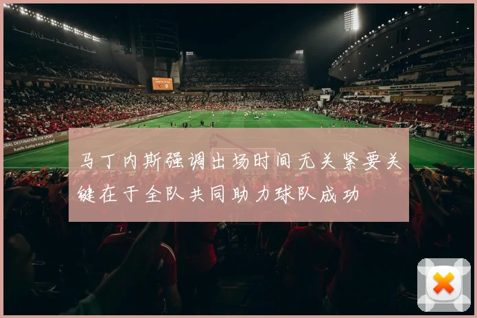 马丁内斯强调出场时间无关紧要关键在于全队共同助力球队成功