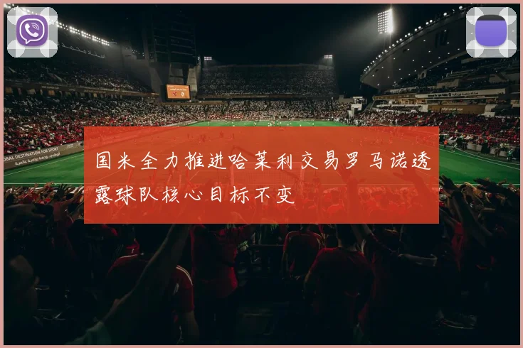国米全力推进哈莱利交易罗马诺透露球队核心目标不变