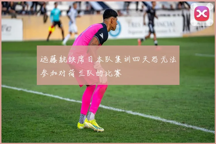 远藤航缺席日本队集训四天恐无法参加对荷兰队的比赛