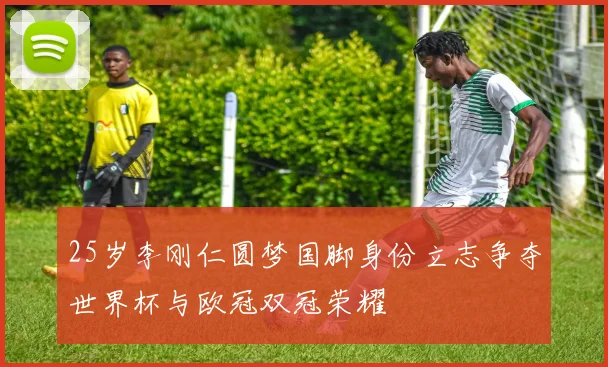 25岁李刚仁圆梦国脚身份立志争夺世界杯与欧冠双冠荣耀