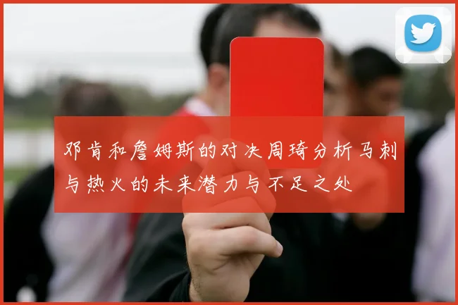邓肯和詹姆斯的对决周琦分析马刺与热火的未来潜力与不足之处