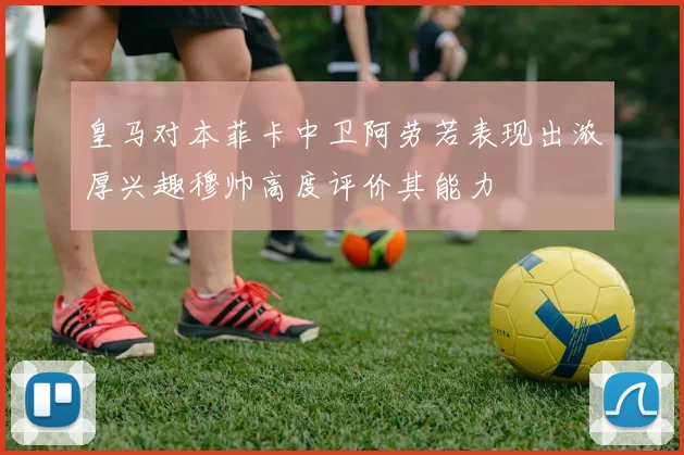 皇马对本菲卡中卫阿劳若表现出浓厚兴趣穆帅高度评价其能力