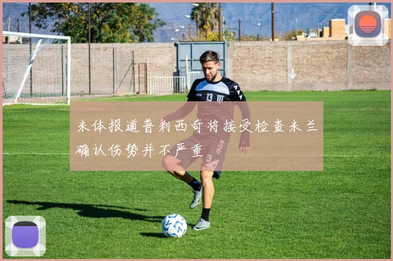 米体报道普利西奇将接受检查米兰确认伤势并不严重