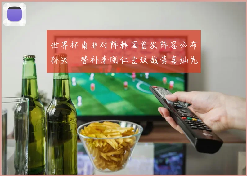 世界杯南非对阵韩国首发阵容公布孙兴慜替补李刚仁金玟哉黄喜灿先发