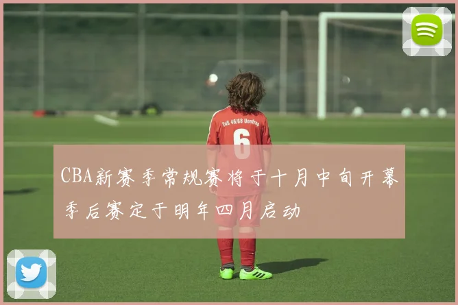 CBA新赛季常规赛将于十月中旬开幕季后赛定于明年四月启动
