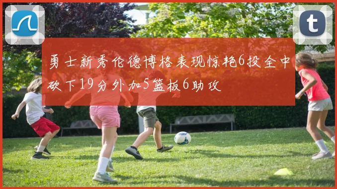 勇士新秀伦德博格表现惊艳6投全中砍下19分外加5篮板6助攻