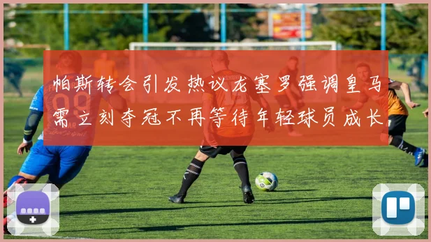 帕斯转会引发热议龙塞罗强调皇马需立刻夺冠不再等待年轻球员成长