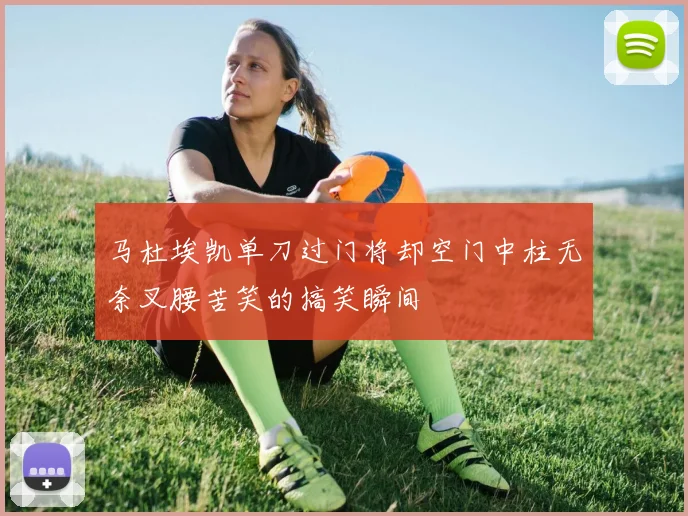 马杜埃凯单刀过门将却空门中柱无奈叉腰苦笑的搞笑瞬间