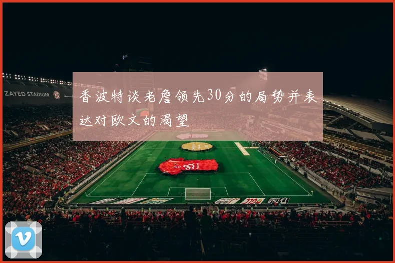 香波特谈老詹领先30分的局势并表达对欧文的渴望