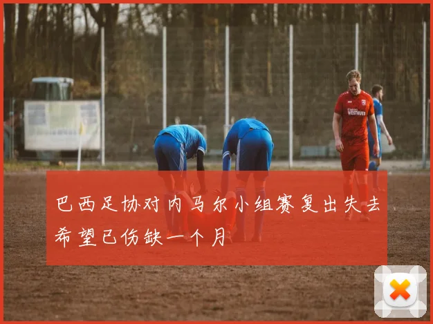 巴西足协对内马尔小组赛复出失去希望已伤缺一个月