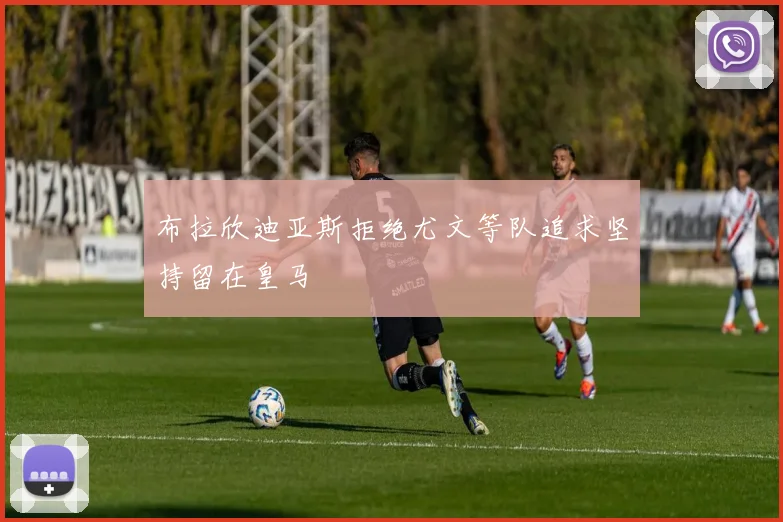 布拉欣迪亚斯拒绝尤文等队追求坚持留在皇马